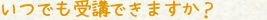 いつでも受講できますか？