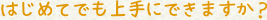 はじめてでも上手にできますか？