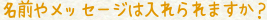 名前やメッセージは入れられますか？