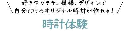 好きなカタチ、模様、デザインで自分だけのオリジナル時計が作れる！時計体験
